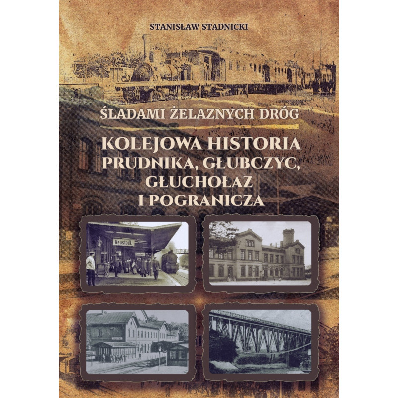 Śladami żelaznych dróg - kolejowa historia Prudnika, Głubczyc, Głuchołaz i pogranicza